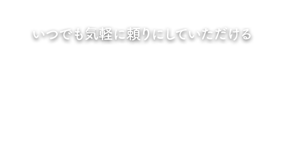 いつでも気軽に頼りにしていただける