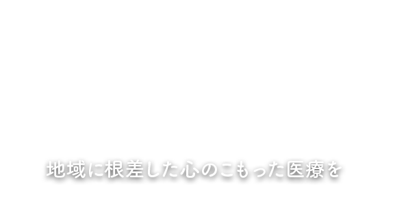 地域に根差した心のこもった医療を